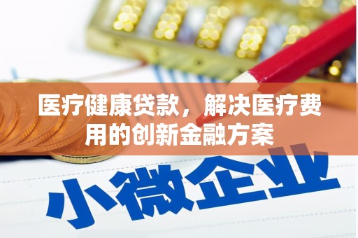 松桃医疗健康贷款，解决医疗费用的创新金融方案