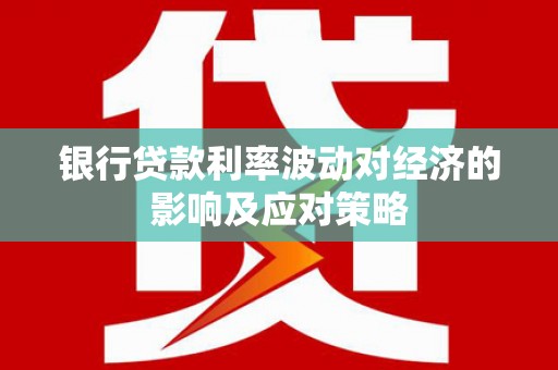 松桃银行贷款利率波动对经济的影响及应对策略