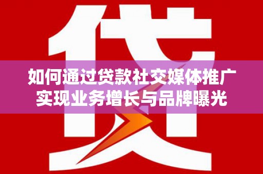 松桃如何通过贷款社交媒体推广实现业务增长与品牌曝光