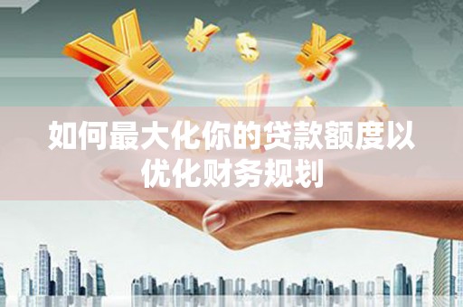 松桃如何最大化你的贷款额度以优化财务规划