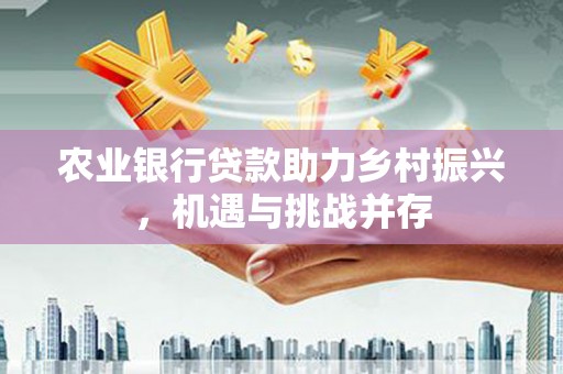 松桃农业银行贷款助力乡村振兴，机遇与挑战并存
