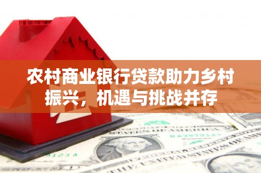 松桃农村商业银行贷款助力乡村振兴，机遇与挑战并存