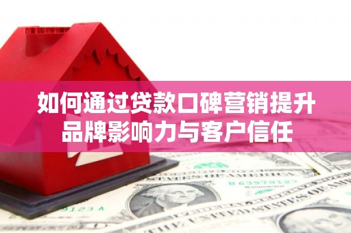 松桃如何通过贷款口碑营销提升品牌影响力与客户信任