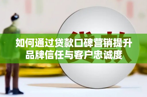松桃如何通过贷款口碑营销提升品牌信任与客户忠诚度