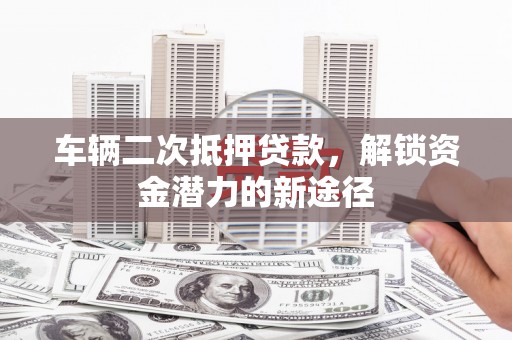 松桃车辆二次抵押贷款，解锁资金潜力的新途径