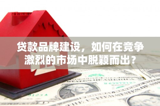 松桃贷款品牌建设，如何在竞争激烈的市场中脱颖而出？