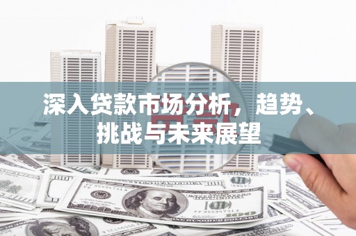 松桃深入贷款市场分析，趋势、挑战与未来展望