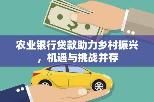松桃农业银行贷款助力乡村振兴，机遇与挑战并存