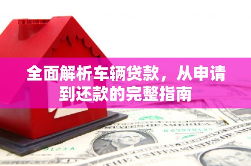 松桃全面解析车辆贷款，从申请到还款的完整指南