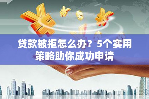 松桃贷款被拒怎么办？5个实用策略助你成功申请