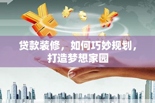 松桃贷款装修，如何巧妙规划，打造梦想家园