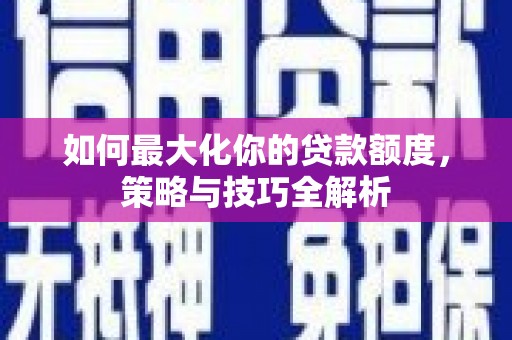 松桃如何最大化你的贷款额度，策略与技巧全解析