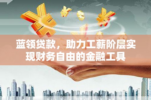 松桃蓝领贷款，助力工薪阶层实现财务自由的金融工具