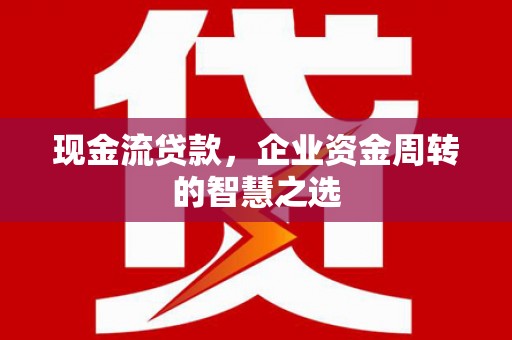 松桃现金流贷款，企业资金周转的智慧之选