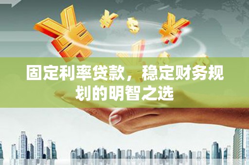 松桃固定利率贷款，稳定财务规划的明智之选
