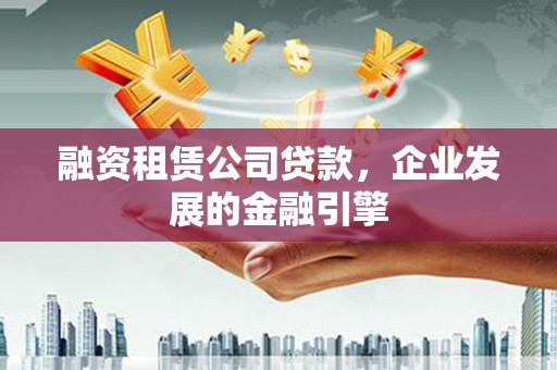 松桃融资租赁公司贷款，企业发展的金融引擎